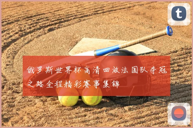 俄罗斯世界杯高清回放法国队夺冠之路全程精彩赛事集锦