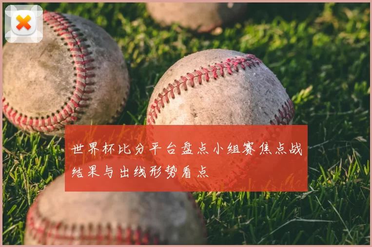 世界杯比分平台盘点小组赛焦点战结果与出线形势看点