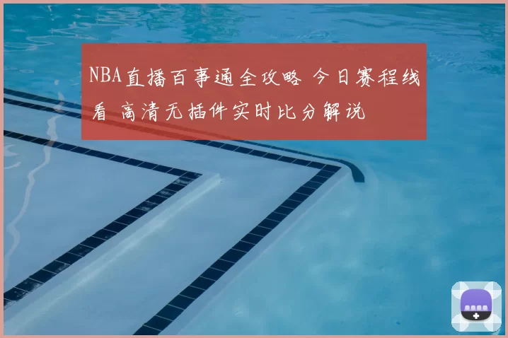 NBA直播百事通全攻略 今日赛程线看 高清无插件实时比分解说