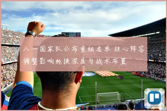八一国家队公布重组名单 核心阵容调整影响轮换深度与战术布置