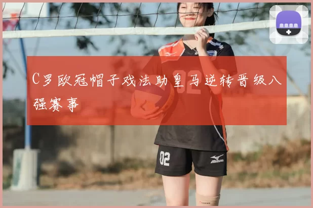 C罗欧冠帽子戏法助皇马逆转晋级八强赛事