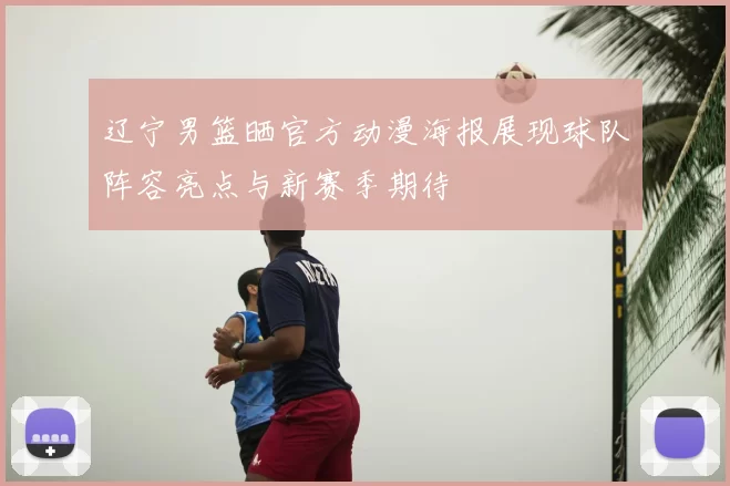 辽宁男篮晒官方动漫海报展现球队阵容亮点与新赛季期待