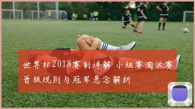 世界杯2018赛制详解 小组赛淘汰赛晋级规则与冠军悬念解析