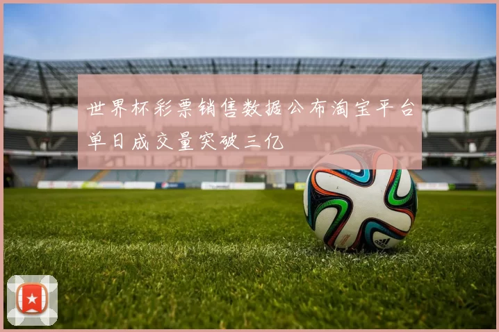 世界杯彩票销售数据公布淘宝平台单日成交量突破三亿