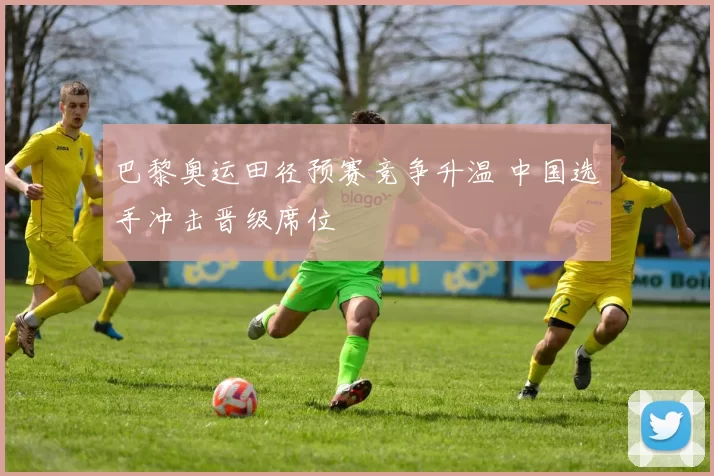 巴黎奥运田径预赛竞争升温 中国选手冲击晋级席位