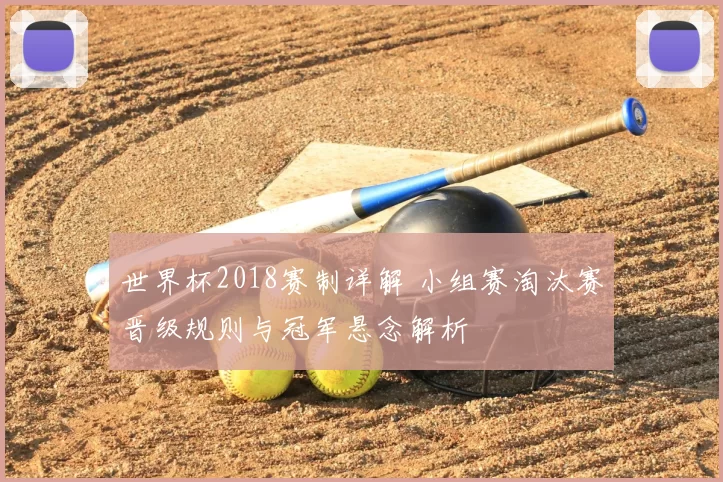 世界杯2018赛制详解 小组赛淘汰赛晋级规则与冠军悬念解析