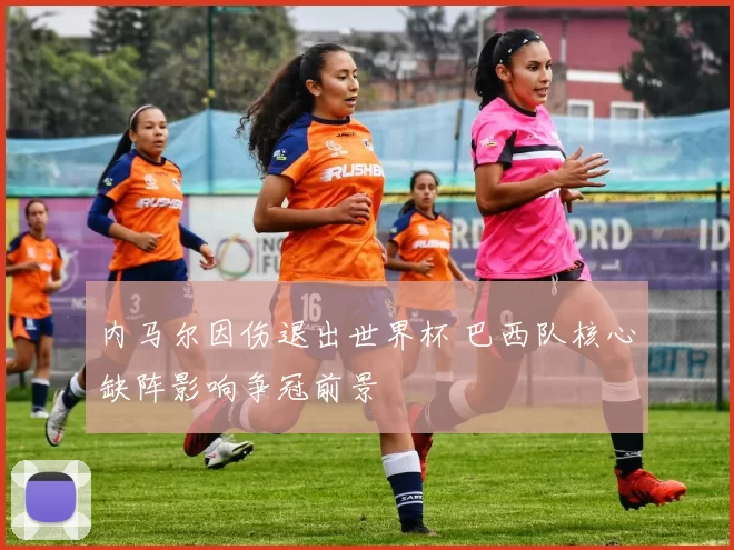 内马尔因伤退出世界杯 巴西队核心缺阵影响争冠前景