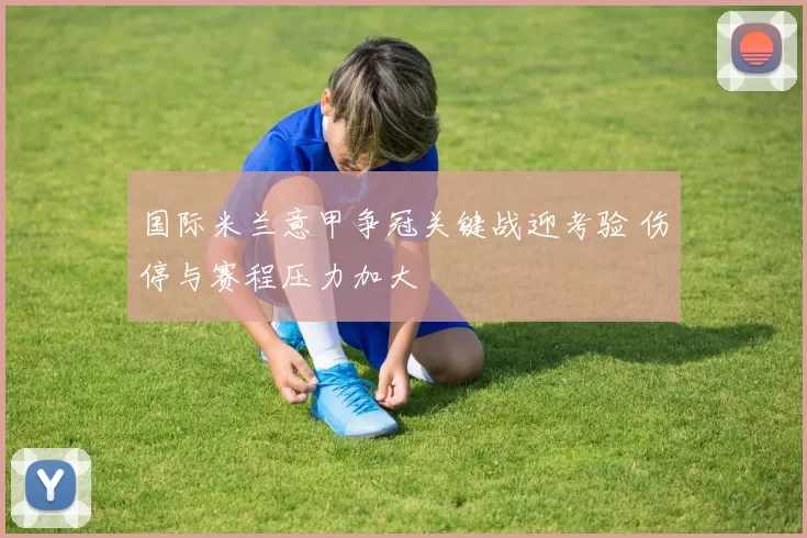 国际米兰意甲争冠关键战迎考验 伤停与赛程压力加大