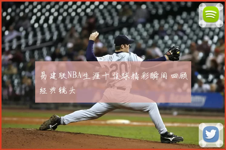 易建联NBA生涯十佳球精彩瞬间回顾经典镜头