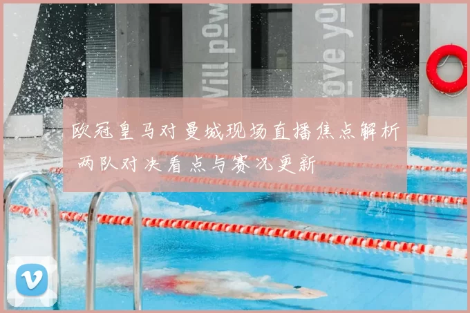 欧冠皇马对曼城现场直播焦点解析 两队对决看点与赛况更新