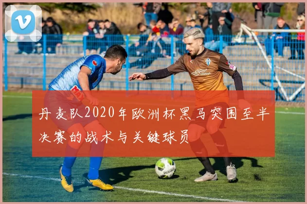 丹麦队2020年欧洲杯黑马突围至半决赛的战术与关键球员