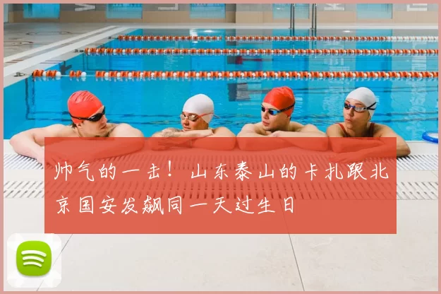 帅气的一击！山东泰山的卡扎跟北京国安发飙同一天过生日