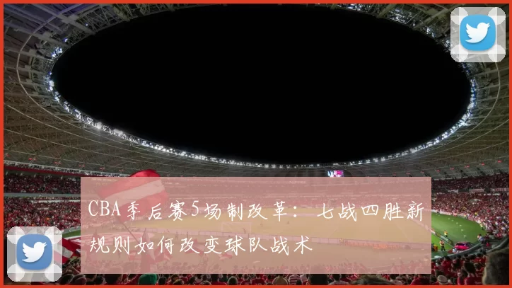 CBA季后赛5场制改革：七战四胜新规则如何改变球队战术