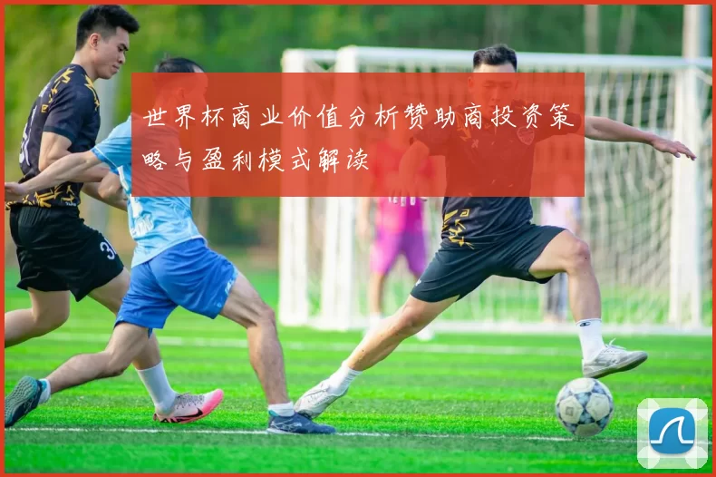 世界杯商业价值分析赞助商投资策略与盈利模式解读