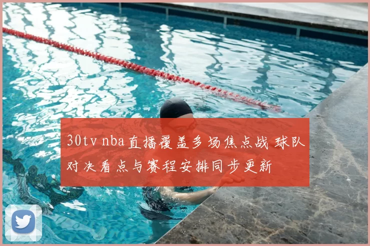 30tv nba直播覆盖多场焦点战 球队对决看点与赛程安排同步更新