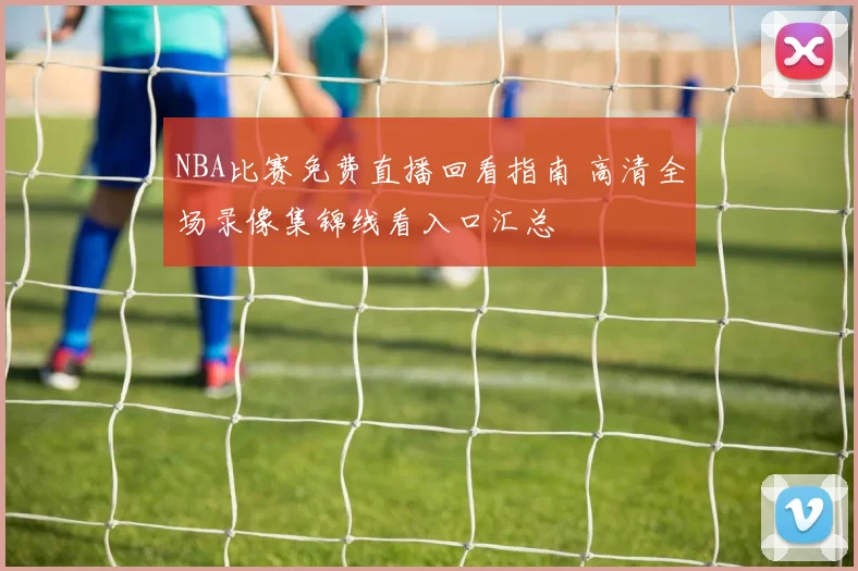 NBA比赛免费直播回看指南 高清全场录像集锦线看入口汇总