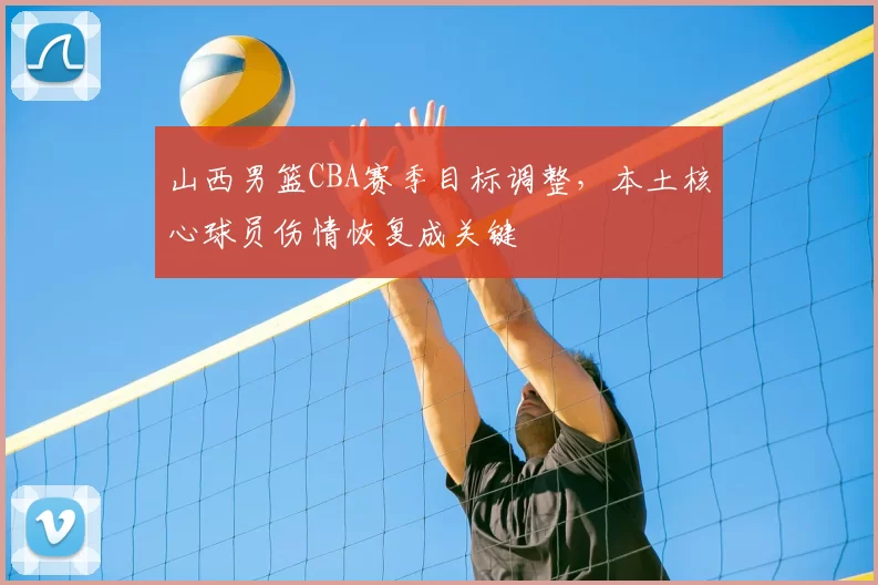 山西男篮CBA赛季目标调整，本土核心球员伤情恢复成关键