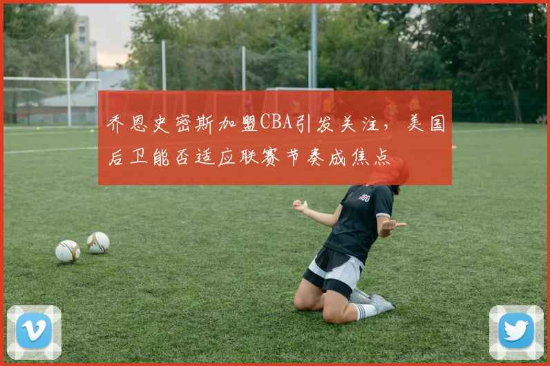 乔恩史密斯加盟CBA引发关注,美国后卫能否适应联赛节奏成焦点