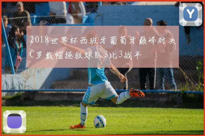 2018世界杯西班牙葡萄牙巅峰对决C罗戴帽拯救球队3比3战平