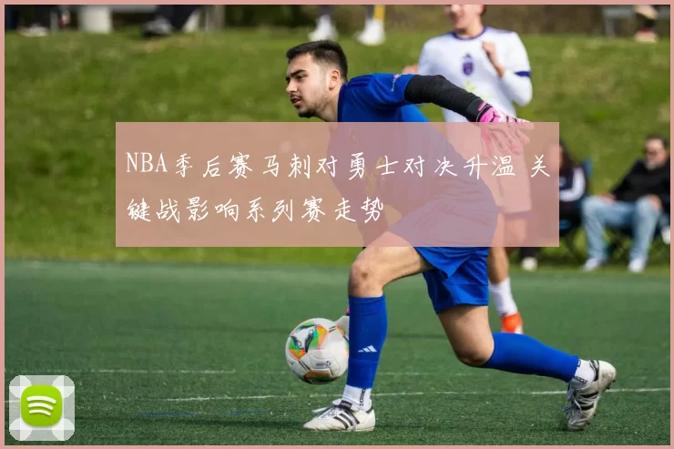 NBA季后赛马刺对勇士对决升温 关键战影响系列赛走势