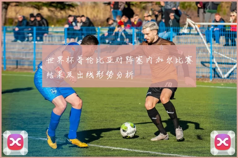 世界杯哥伦比亚对阵塞内加尔比赛结果及出线形势分析