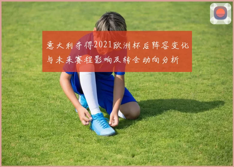 意大利夺得2021欧洲杯后阵容变化与未来赛程影响及转会动向分析