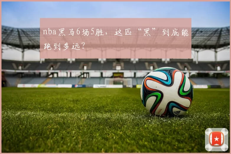 nba黑马6场5胜，这匹“黑”到底能跑到多远？