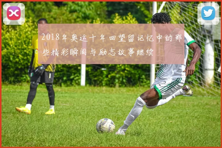 2018年奥运十年回望留记忆中的那些精彩瞬间与励志故事继续