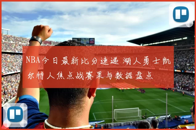 NBA今日最新比分速递 湖人勇士凯尔特人焦点战赛果与数据盘点