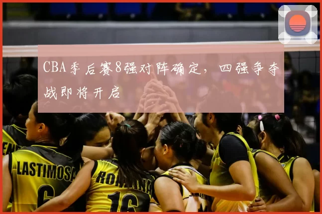 CBA季后赛8强对阵确定，四强争夺战即将开启