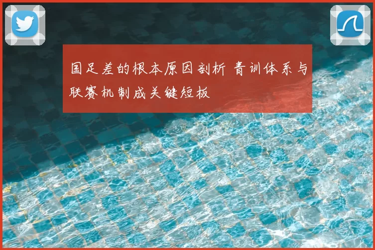 国足差的根本原因剖析 青训体系与联赛机制成关键短板
