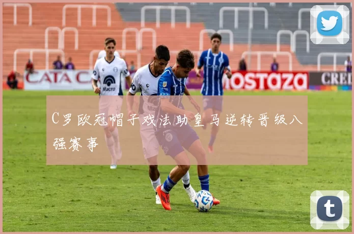 C罗欧冠帽子戏法助皇马逆转晋级八强赛事
