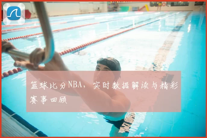 篮球比分NBA，实时数据解读与精彩赛事回顾