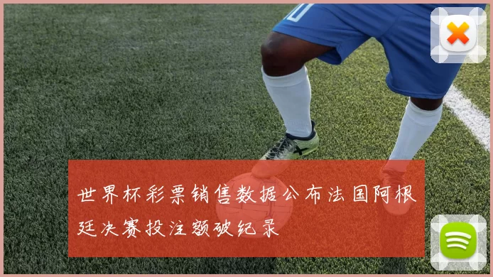 世界杯彩票销售数据公布法国阿根廷决赛投注额破纪录