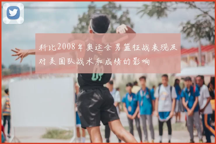 科比2008年奥运会男篮征战表现及对美国队战术和成绩的影响