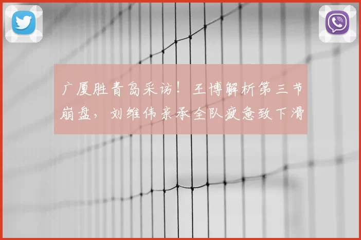 广厦胜青岛采访!王博解析第三节崩盘,刘维伟亲承全队疲惫致下滑
