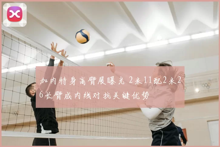 加内特身高臂展曝光 2米11配2米26长臂成内线对抗关键优势