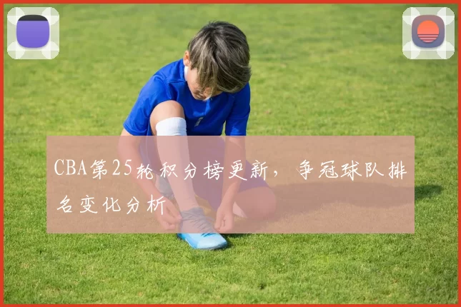 CBA第25轮积分榜更新，争冠球队排名变化分析