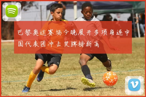 巴黎奥运赛场今晚展开多项角逐中国代表团冲击奖牌榜新高