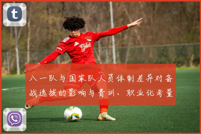 八一队与国家队人员体制差异对备战选拔的影响与青训、职业化考量