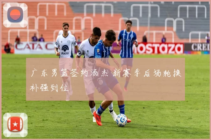 广东男篮签约汤杰 新赛季后场轮换补强到位