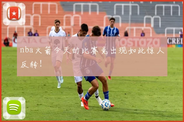 nba火箭今天的比赛竟出现如此惊人反转！