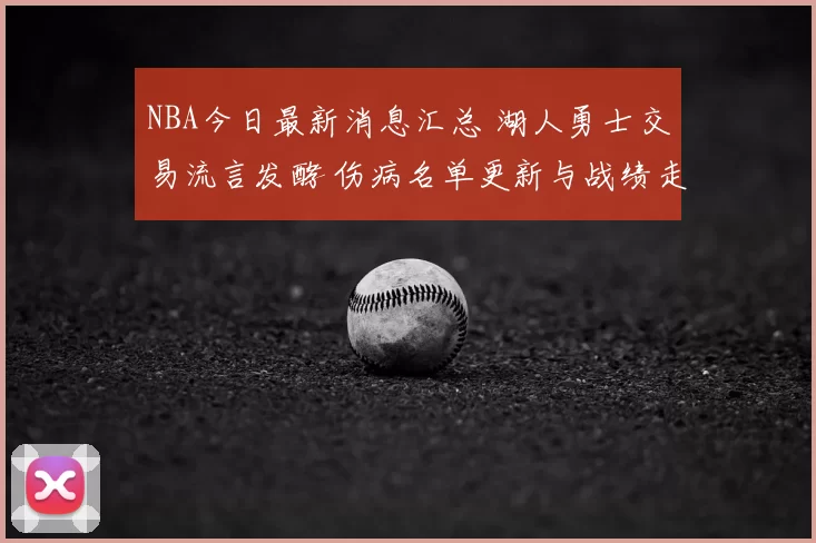 NBA今日最新消息汇总 湖人勇士交易流言发酵 伤病名单更新与战绩走势解析
