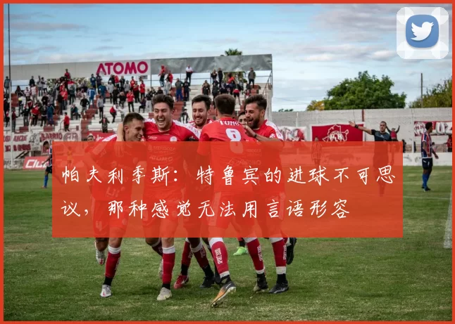 帕夫利季斯:特鲁宾的进球不可思议,那种感觉无法用言语形容
