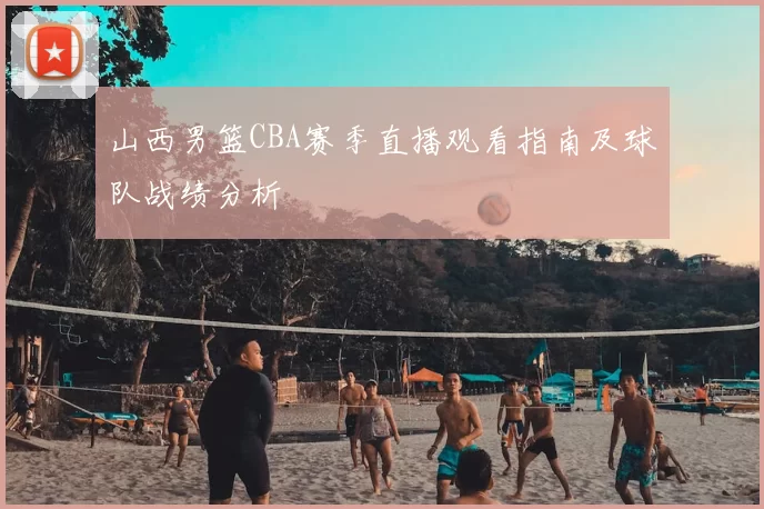 山西男篮CBA赛季直播观看指南及球队战绩分析