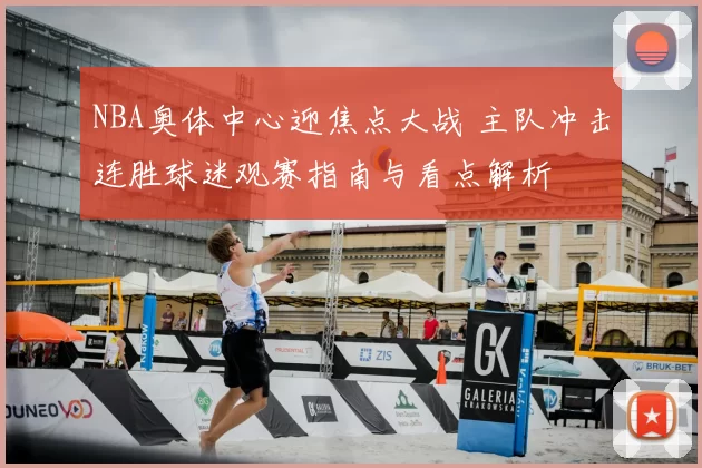 NBA奥体中心迎焦点大战 主队冲击连胜球迷观赛指南与看点解析