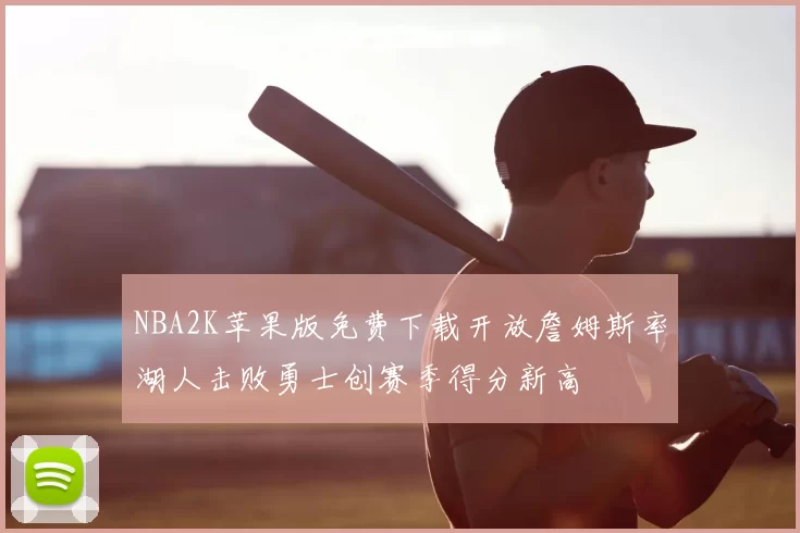 NBA2K苹果版免费下载开放詹姆斯率湖人击败勇士创赛季得分新高