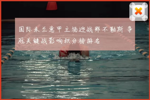 国际米兰意甲主场迎战那不勒斯 争冠关键战影响积分榜排名