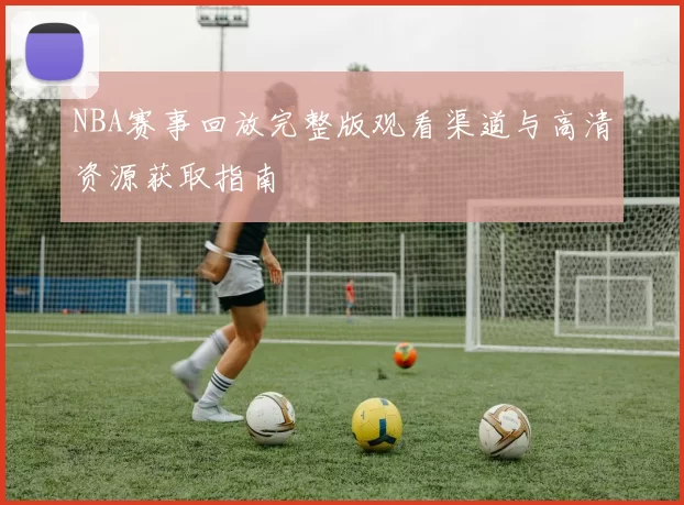 NBA赛事回放完整版观看渠道与高清资源获取指南