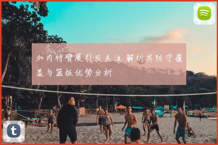 加内特臂展引发关注 解析其防守覆盖与篮板优势分析